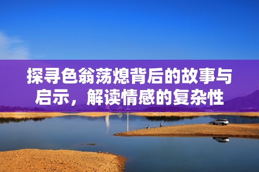 探寻色翁荡熄背后的故事与启示，解读情感的复杂性