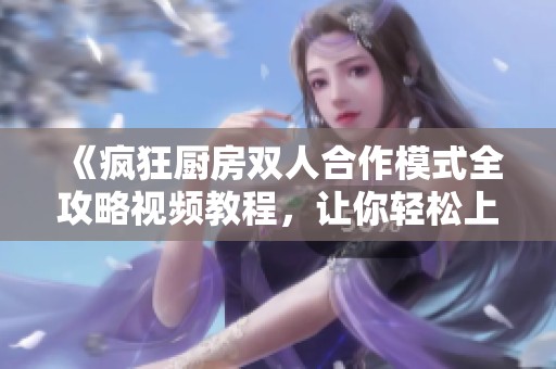 《疯狂厨房双人合作模式全攻略视频教程，让你轻松上手》
