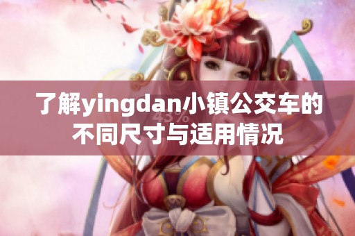 了解yingdan小镇公交车的不同尺寸与适用情况