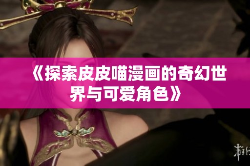 《探索皮皮喵漫画的奇幻世界与可爱角色》