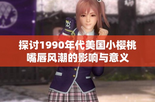 探讨1990年代美国小樱桃嘴唇风潮的影响与意义