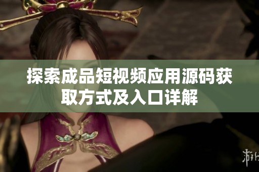 探索成品短视频应用源码获取方式及入口详解