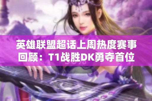 英雄联盟超话上周热度赛事回顾：T1战胜DK勇夺首位