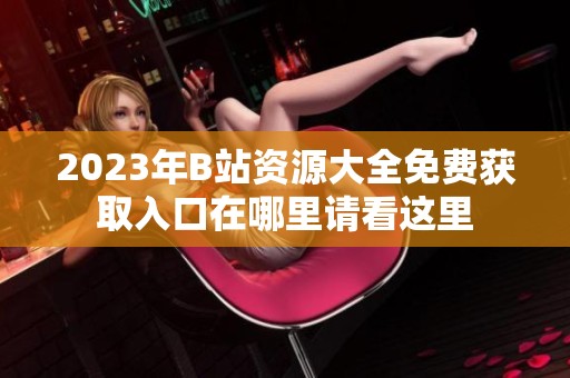 2023年B站资源大全免费获取入口在哪里请看这里