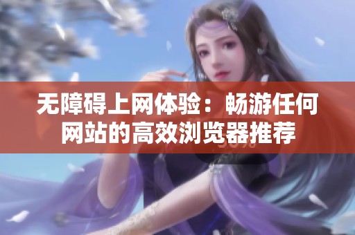 无障碍上网体验：畅游任何网站的高效浏览器推荐