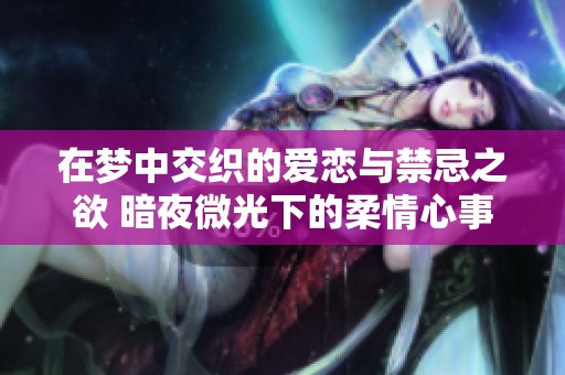 在梦中交织的爱恋与禁忌之欲 暗夜微光下的柔情心事