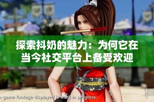 探索抖奶的魅力：为何它在当今社交平台上备受欢迎