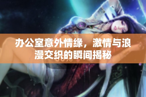 办公室意外情缘，激情与浪漫交织的瞬间揭秘