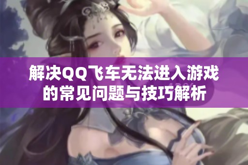 解决QQ飞车无法进入游戏的常见问题与技巧解析