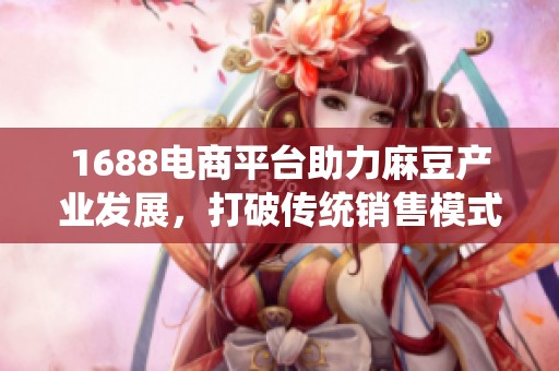 1688电商平台助力麻豆产业发展，打破传统销售模式