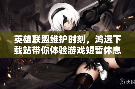 英雄联盟维护时刻，鸿远下载站带你体验游戏短暂休息之美