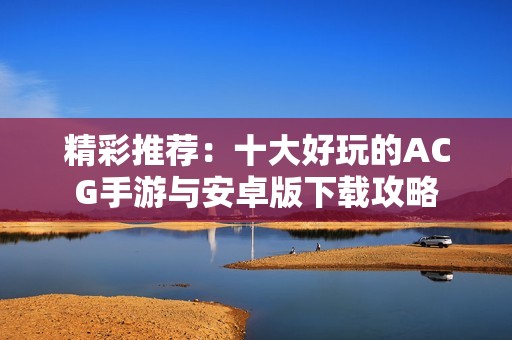精彩推荐：十大好玩的ACG手游与安卓版下载攻略