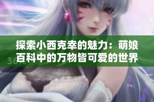 探索小西克幸的魅力：萌娘百科中的万物皆可爱的世界