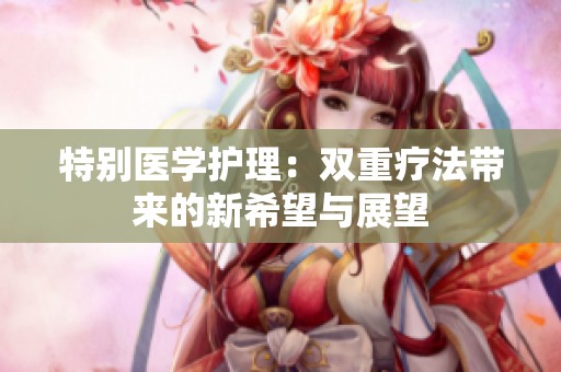 特别医学护理：双重疗法带来的新希望与展望