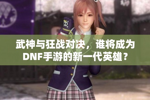 武神与狂战对决，谁将成为DNF手游的新一代英雄？