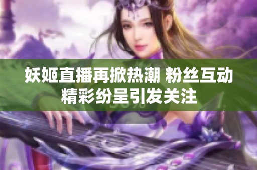 妖姬直播再掀热潮 粉丝互动精彩纷呈引发关注