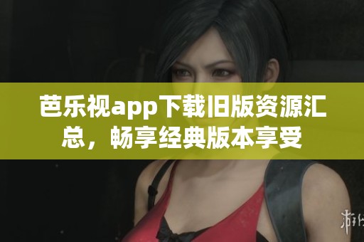 芭乐视app下载旧版资源汇总，畅享经典版本享受