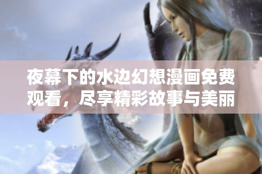 夜幕下的水边幻想漫画免费观看，尽享精彩故事与美丽画面