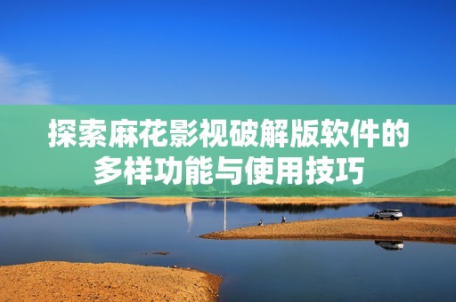 探索麻花影视破解版软件的多样功能与使用技巧