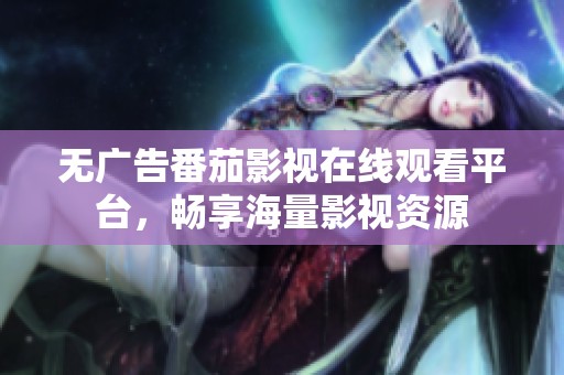 无广告番茄影视在线观看平台，畅享海量影视资源
