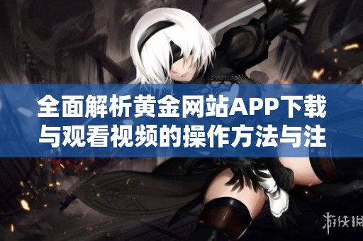 全面解析黄金网站APP下载与观看视频的操作方法与注意事项