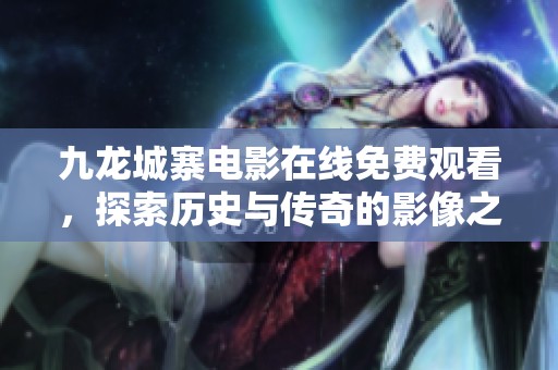 九龙城寨电影在线免费观看，探索历史与传奇的影像之旅