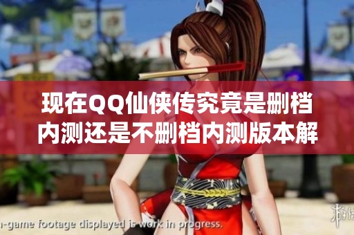 现在QQ仙侠传究竟是删档内测还是不删档内测版本解析