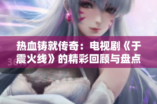 热血铸就传奇：电视剧《于震火线》的精彩回顾与盘点
