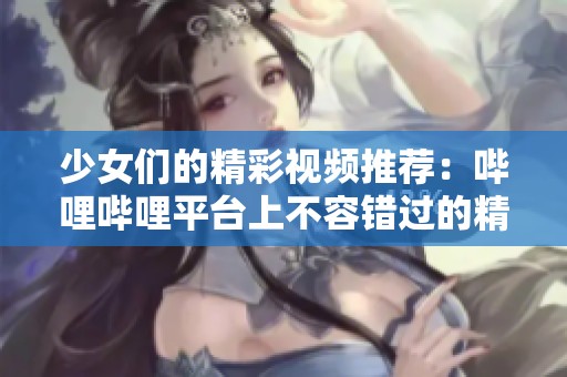 少女们的精彩视频推荐：哔哩哔哩平台上不容错过的精彩内容