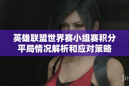 英雄联盟世界赛小组赛积分平局情况解析和应对策略