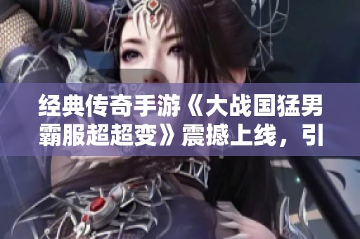 经典传奇手游《大战国猛男霸服超超变》震撼上线，引领玩家热潮！
