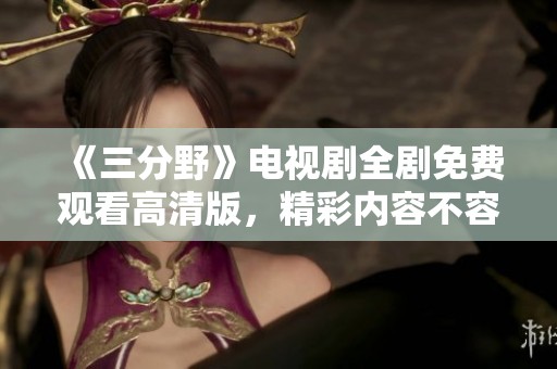 《三分野》电视剧全剧免费观看高清版，精彩内容不容错过