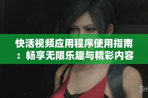 快活视频应用程序使用指南：畅享无限乐趣与精彩内容