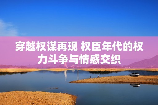 穿越权谋再现 权臣年代的权力斗争与情感交织