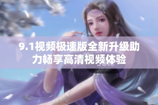 9.1视频极速版全新升级助力畅享高清视频体验