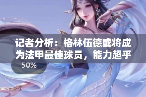 记者分析：格林伍德或将成为法甲最佳球员，能力超乎想象