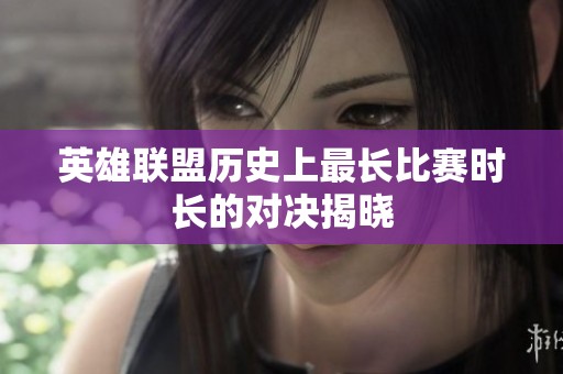 英雄联盟历史上最长比赛时长的对决揭晓