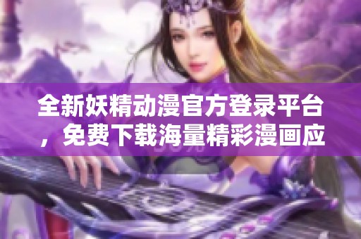 全新妖精动漫官方登录平台，免费下载海量精彩漫画应用推荐