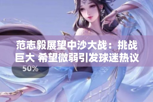 范志毅展望中沙大战：挑战巨大 希望微弱引发球迷热议