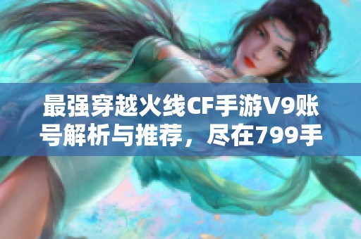 最强穿越火线CF手游V9账号解析与推荐，尽在799手游网