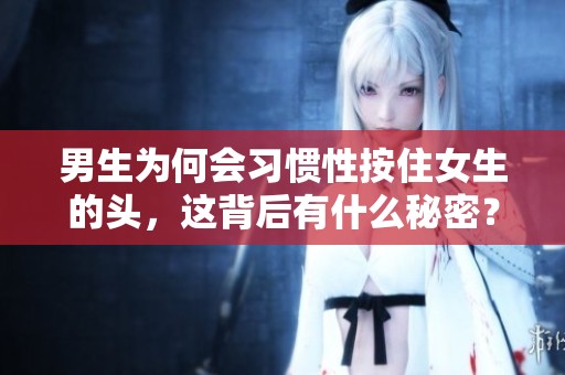 男生为何会习惯性按住女生的头，这背后有什么秘密？