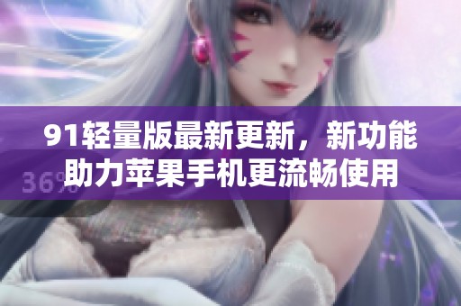 91轻量版最新更新，新功能助力苹果手机更流畅使用