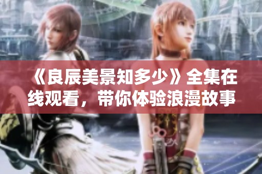 《良辰美景知多少》全集在线观看，带你体验浪漫故事魅力