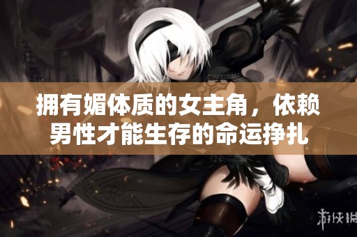 拥有媚体质的女主角，依赖男性才能生存的命运挣扎