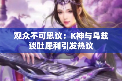 观众不可思议：K神与乌兹谈吐犀利引发热议