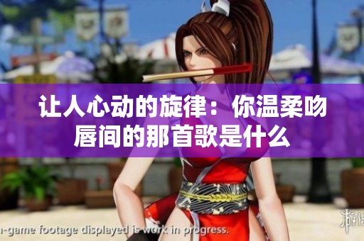 让人心动的旋律：你温柔吻唇间的那首歌是什么