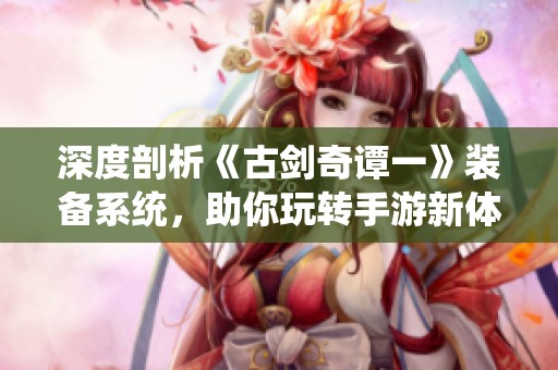 深度剖析《古剑奇谭一》装备系统，助你玩转手游新体验