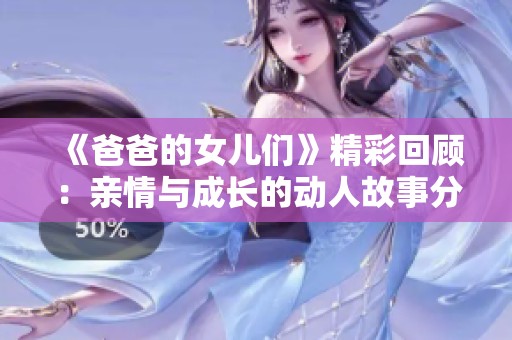 《爸爸的女儿们》精彩回顾：亲情与成长的动人故事分享