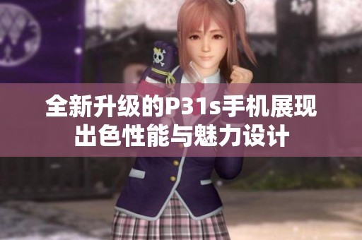 全新升级的P31s手机展现出色性能与魅力设计