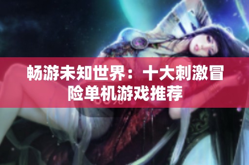 畅游未知世界：十大刺激冒险单机游戏推荐